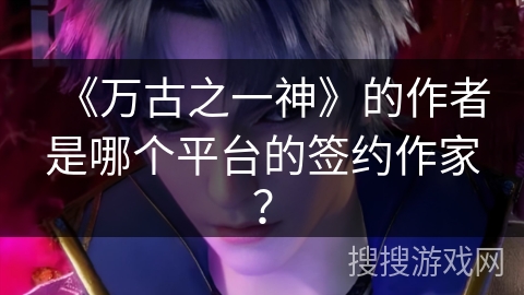 《万古之一神》的作者是哪个平台的签约作家？