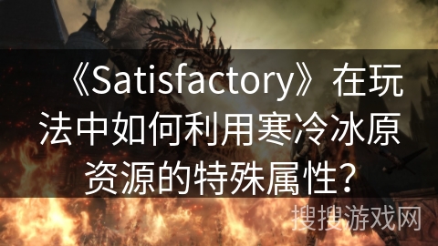 《Satisfactory》在玩法中如何利用寒冷冰原资源的特殊属性？