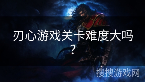 刃心游戏关卡难度大吗? 刃心游戏关卡难度大吗?