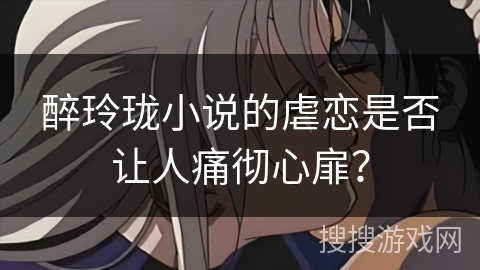 醉玲珑小说的虐恋是否让人痛彻心扉？