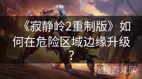 《寂静岭2重制版》如何在危险区域边缘升级? 《寂静岭2重制版》如何在危险区域边缘升级?