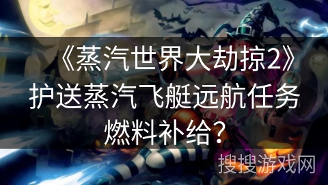 《蒸汽世界大劫掠2》护送蒸汽飞艇远航任务燃料补给？