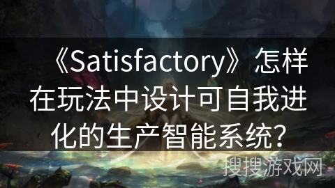 《Satisfactory》怎样在玩法中设计可自我进化的生产智能系统? 《Satisfactory》怎样在玩法中设计可自我进化的生产智能系统?