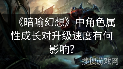《暗喻幻想》中角色属性成长对升级速度有何影响？