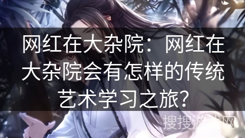 网红在大杂院：网红在大杂院会有怎样的传统艺术学习之旅？