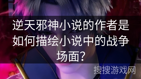 逆天邪神小说的作者是如何描绘小说中的战争场面？