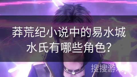 莽荒纪小说中的易水城水氏有哪些角色？