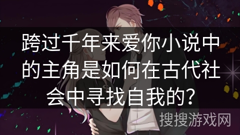 跨过千年来爱你小说中的主角是如何在古代社会中寻找自我的? 跨过千年来爱你小说中的主角是如何在古代社会中寻找自我的?