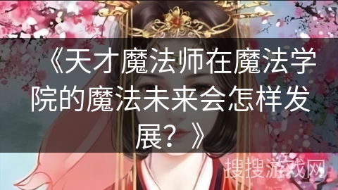 《天才魔法师在魔法学院的魔法未来会怎样发展？》