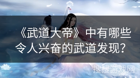 《武道大帝》中有哪些令人兴奋的武道发现？