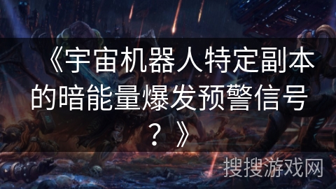 《宇宙机器人特定副本的暗能量爆发预警信号？》
