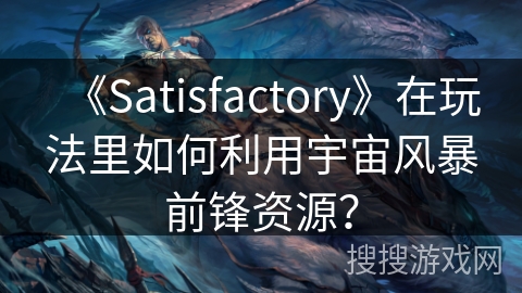 《Satisfactory》在玩法里如何利用宇宙风暴前锋资源？