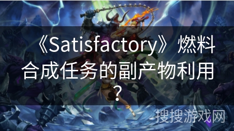 《Satisfactory》燃料合成任务的副产物利用？