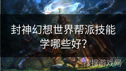 封神幻想世界帮派技能学哪些好？