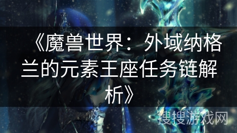 《魔兽世界：外域纳格兰的元素王座任务链解析》