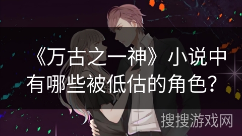 《万古之一神》小说中有哪些被低估的角色？