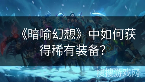 《暗喻幻想》中如何获得稀有装备？