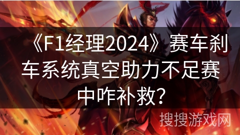 《F1经理2024》赛车刹车系统真空助力不足赛中咋补救？