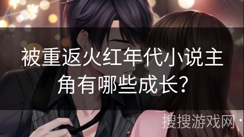 被重返火红年代小说主角有哪些成长？