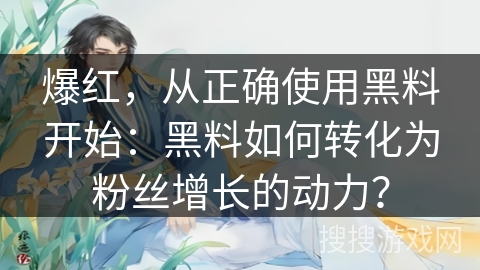 爆红,从正确使用黑料开始:黑料如何转化为粉丝增长的动力? 爆红,从正确使用黑料开始:黑料如何转化为粉丝增长的动力?