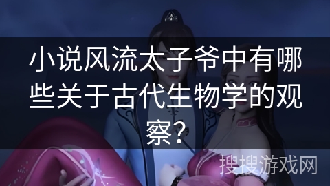 小说风流太子爷中有哪些关于古代生物学的观察？