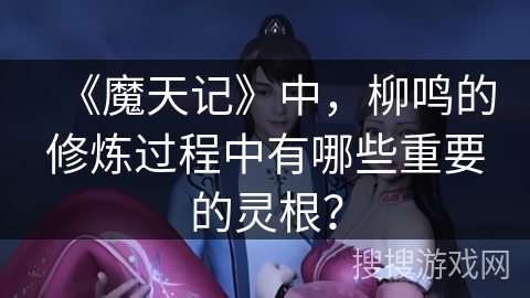 《魔天记》中，柳鸣的修炼过程中有哪些重要的灵根？