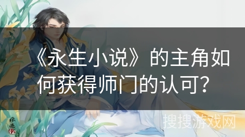 《永生小说》的主角如何获得师门的认可？