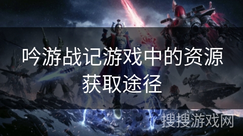 吟游战记游戏中的资源获取途径