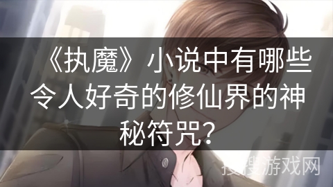 《执魔》小说中有哪些令人好奇的修仙界的神秘符咒？