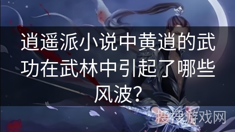 逍遥派小说中黄逍的武功在武林中引起了哪些风波? 逍遥派小说中黄逍的武功在武林中引起了哪些风波?