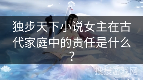 独步天下小说女主在古代家庭中的责任是什么？