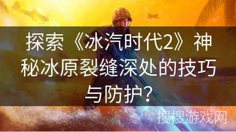 探索《冰汽时代2》神秘冰原裂缝深处的技巧与防护？