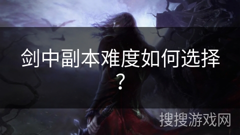 剑中副本难度如何选择? 剑中副本难度如何选择?