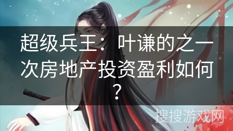 超级兵王:叶谦的之一次房地产投资盈利如何? 超级兵王:叶谦的之一次房地产投资盈利如何?