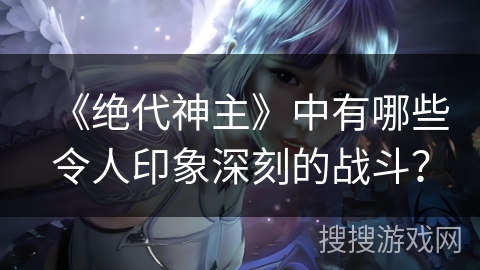 《绝代神主》中有哪些令人印象深刻的战斗？