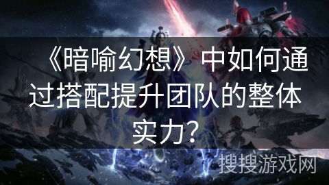 《暗喻幻想》中如何通过搭配提升团队的整体实力？