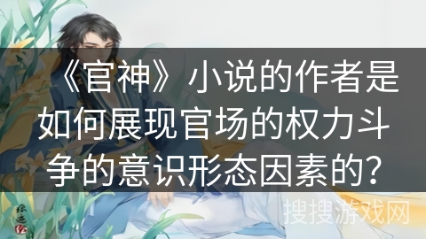 《官神》小说的作者是如何展现官场的权力斗争的意识形态因素的？