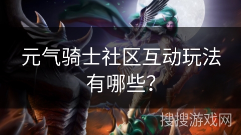 元气骑士社区互动玩法有哪些？