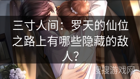 三寸人间:罗天的仙位之路上有哪些隐藏的敌人? 三寸人间:罗天的仙位之路上有哪些隐藏的敌人?