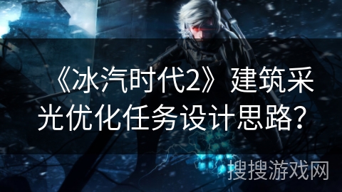 《冰汽时代2》建筑采光优化任务设计思路？
