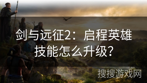 剑与远征2:启程英雄技能怎么升级? 剑与远征2:启程英雄技能怎么升级?