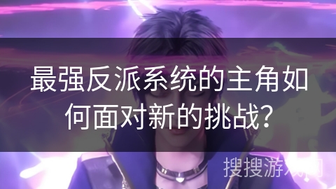 最强反派系统的主角如何面对新的挑战? 最强反派系统的主角如何面对新的挑战?
