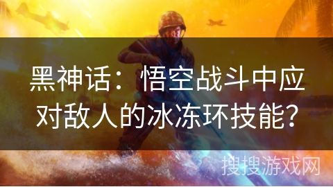 黑神话：悟空战斗中应对敌人的冰冻环技能？