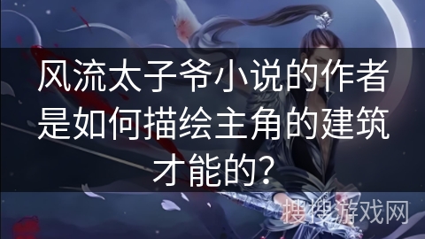 风流太子爷小说的作者是如何描绘主角的建筑才能的？