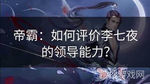 帝霸：如何评价李七夜的领导能力？