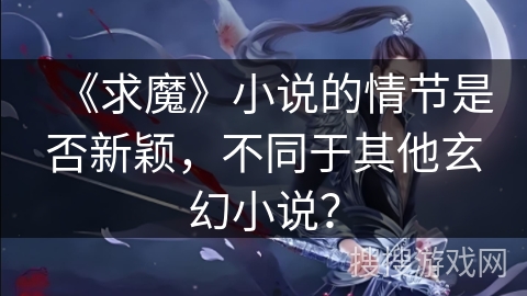 《求魔》小说的情节是否新颖，不同于其他玄幻小说？