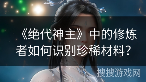 《绝代神主》中的修炼者如何识别珍稀材料？