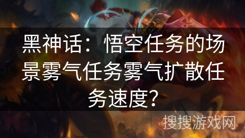 黑神话：悟空任务的场景雾气任务雾气扩散任务速度？