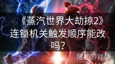 《蒸汽世界大劫掠2》连锁机关触发顺序能改吗？