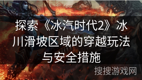 探索《冰汽时代2》冰川滑坡区域的穿越玩法与安全措施